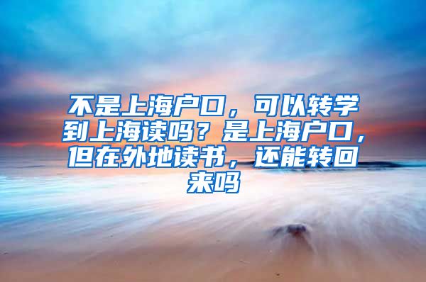 不是上海户口，可以转学到上海读吗？是上海户口，但在外地读书，还能转回来吗