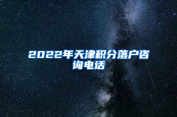 2022年天津积分落户咨询电话