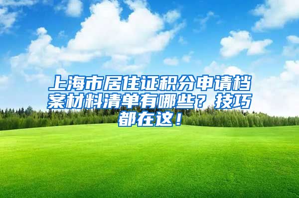 上海市居住证积分申请档案材料清单有哪些？技巧都在这！