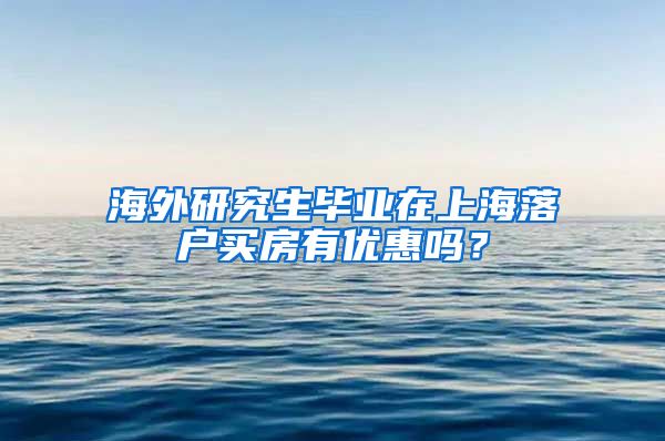 海外研究生毕业在上海落户买房有优惠吗？