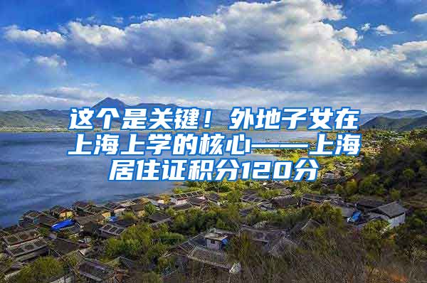 这个是关键！外地子女在上海上学的核心——上海居住证积分120分