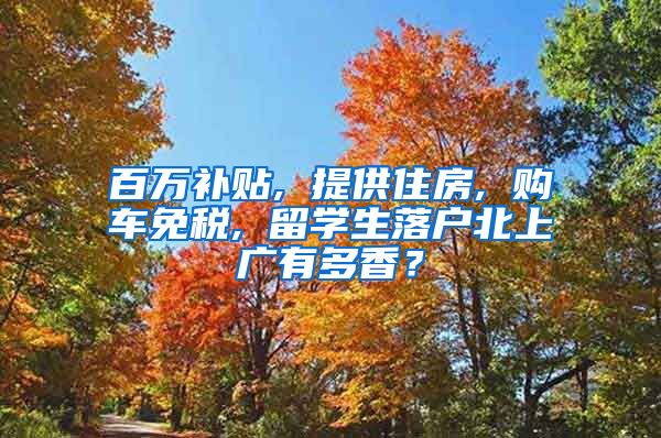 百万补贴, 提供住房, 购车免税, 留学生落户北上广有多香？