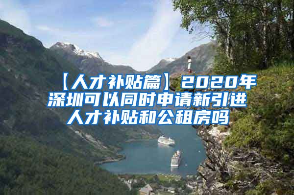 【人才补贴篇】2020年深圳可以同时申请新引进人才补贴和公租房吗