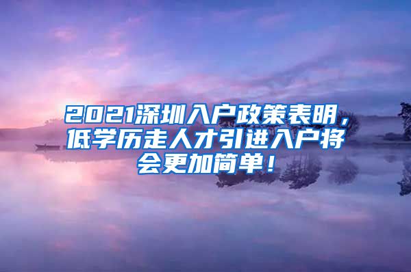 2021深圳入户政策表明，低学历走人才引进入户将会更加简单！