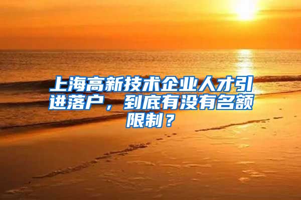 上海高新技术企业人才引进落户，到底有没有名额限制？