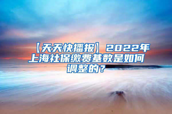 【天天快播报】2022年上海社保缴费基数是如何调整的？