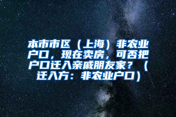 本市市区（上海）非农业户口，现在卖房，可否把户口迁入亲戚朋友家？（迁入方：非农业户口）