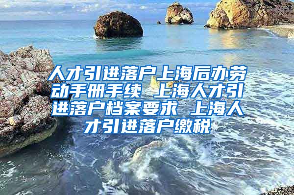 人才引进落户上海后办劳动手册手续 上海人才引进落户档案要求 上海人才引进落户缴税