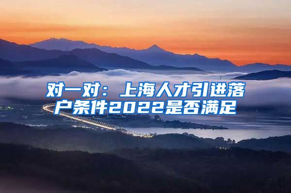 对一对：上海人才引进落户条件2022是否满足