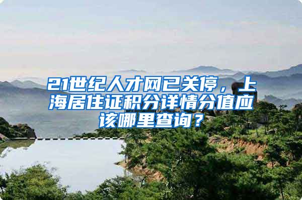 21世纪人才网已关停，上海居住证积分详情分值应该哪里查询？