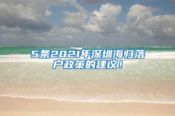 5条2021年深圳海归落户政策的建议！