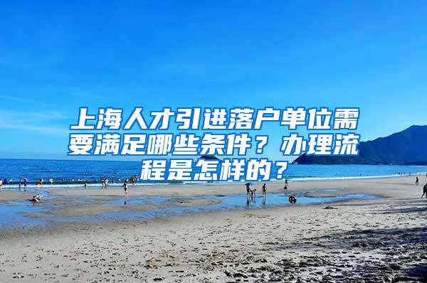 上海人才引进落户单位需要满足哪些条件？办理流程是怎样的？