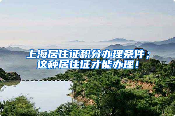 上海居住证积分办理条件；这种居住证才能办理！