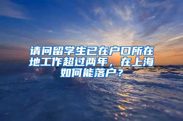 请问留学生已在户口所在地工作超过两年，在上海如何能落户？