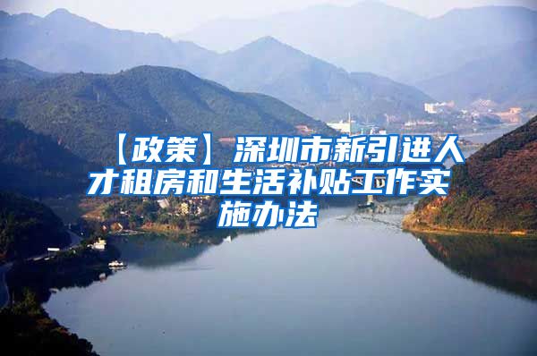 【政策】深圳市新引进人才租房和生活补贴工作实施办法