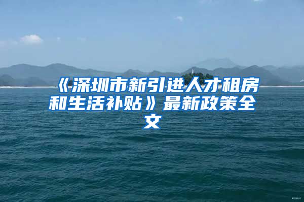 《深圳市新引进人才租房和生活补贴》最新政策全文