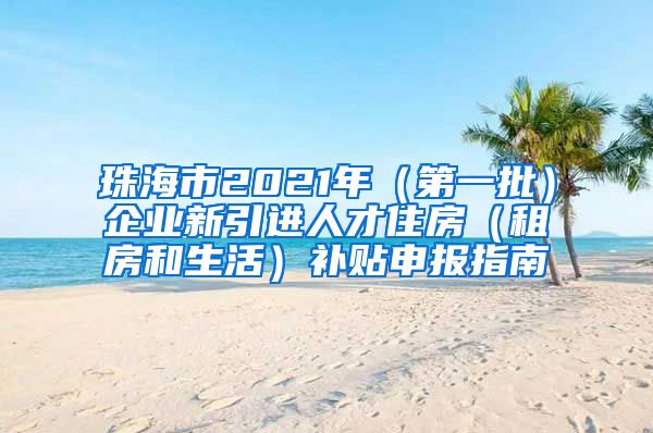 珠海市2021年（第一批）企业新引进人才住房（租房和生活）补贴申报指南