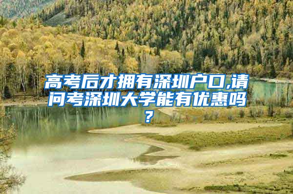 高考后才拥有深圳户口,请问考深圳大学能有优惠吗？