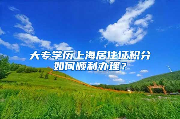 大专学历上海居住证积分如何顺利办理？