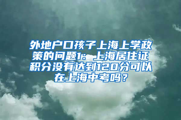 外地户口孩子上海上学政策的问题1：上海居住证积分没有达到120分可以在上海中考吗？