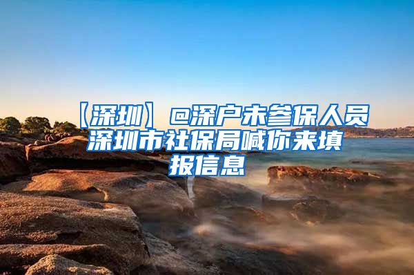 【深圳】@深户未参保人员 深圳市社保局喊你来填报信息