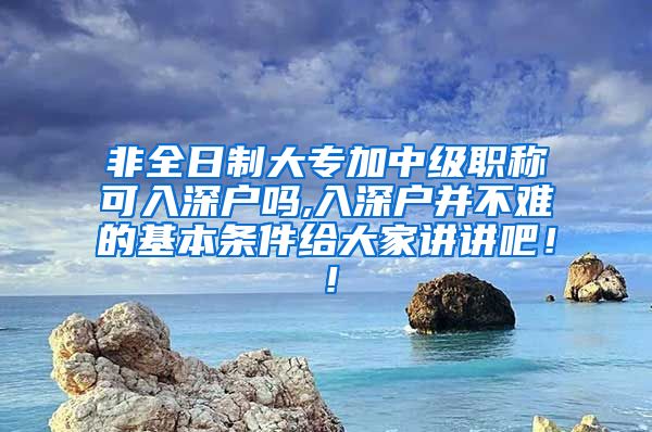 非全日制大专加中级职称可入深户吗,入深户并不难的基本条件给大家讲讲吧！！