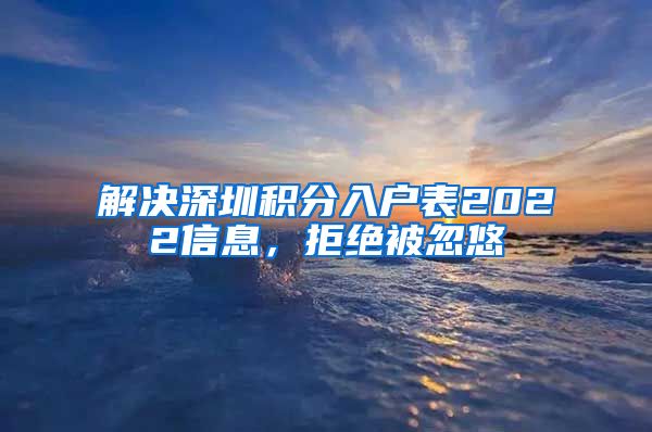 解决深圳积分入户表2022信息，拒绝被忽悠