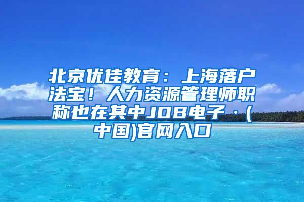 北京优佳教育：上海落户法宝！人力资源管理师职称也在其中JDB电子·(中国)官网入口