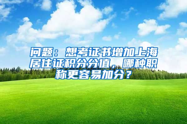 问题：想考证书增加上海居住证积分分值，哪种职称更容易加分？