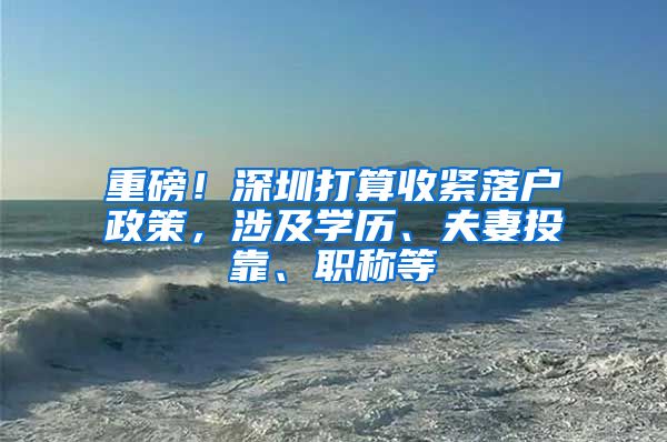 重磅！深圳打算收紧落户政策，涉及学历、夫妻投靠、职称等