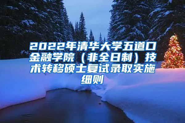 2022年清华大学五道口金融学院（非全日制）技术转移硕士复试录取实施细则