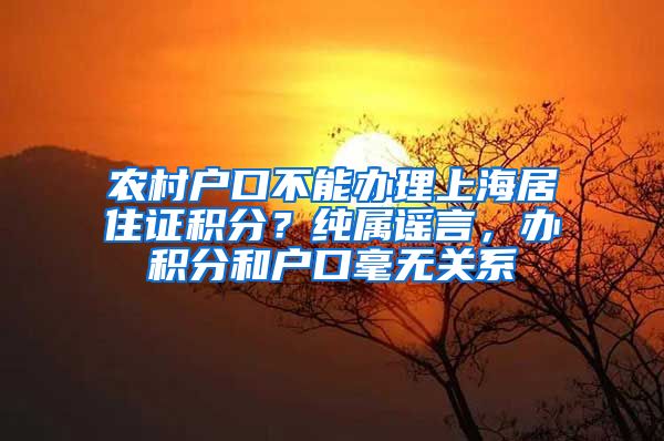 农村户口不能办理上海居住证积分？纯属谣言，办积分和户口毫无关系