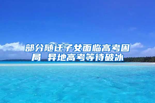 部分随迁子女面临高考困局 异地高考等待破冰