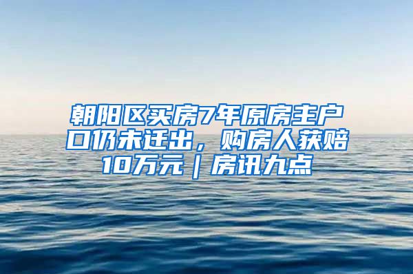 朝阳区买房7年原房主户口仍未迁出，购房人获赔10万元｜房讯九点