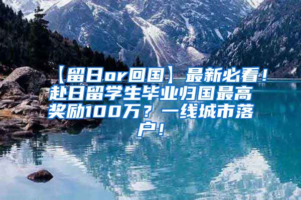 【留日or回国】最新必看！赴日留学生毕业归国最高奖励100万？一线城市落户！