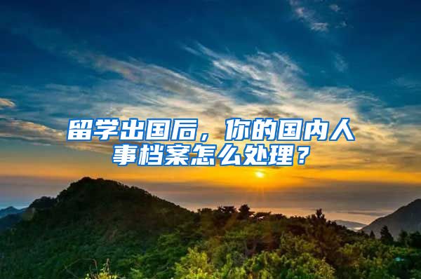 留学出国后，你的国内人事档案怎么处理？