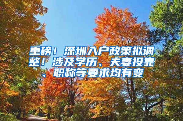 重磅！深圳入户政策拟调整！涉及学历、夫妻投靠、职称等要求均有变