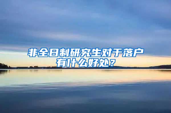 非全日制研究生对于落户有什么好处？