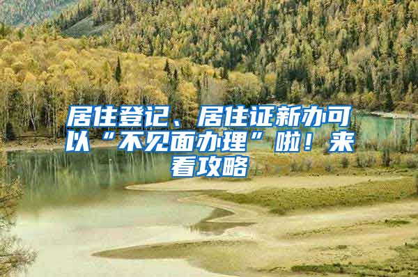 居住登记、居住证新办可以“不见面办理”啦！来看攻略→