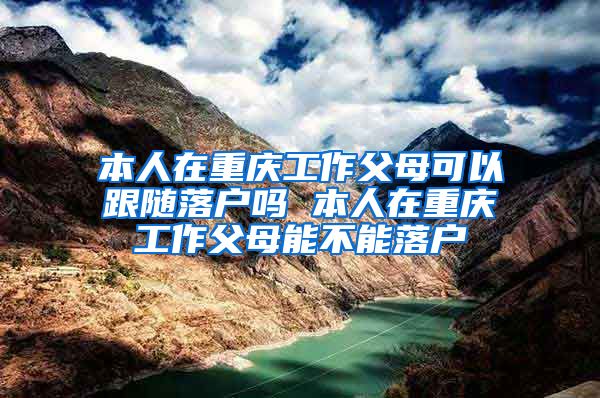 本人在重庆工作父母可以跟随落户吗 本人在重庆工作父母能不能落户