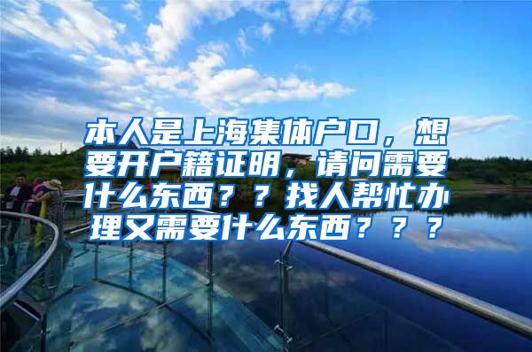 本人是上海集体户口，想要开户籍证明，请问需要什么东西？？找人帮忙办理又需要什么东西？？？