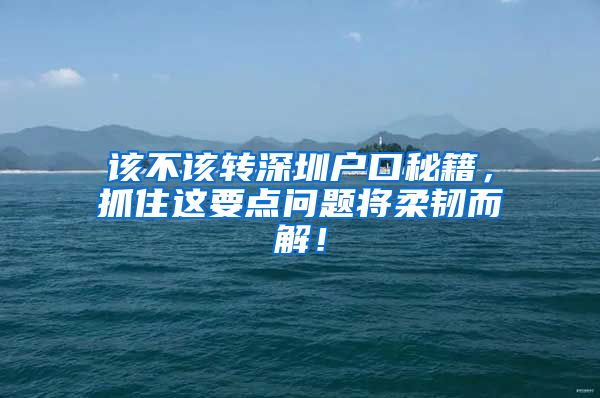 该不该转深圳户口秘籍，抓住这要点问题将柔韧而解！