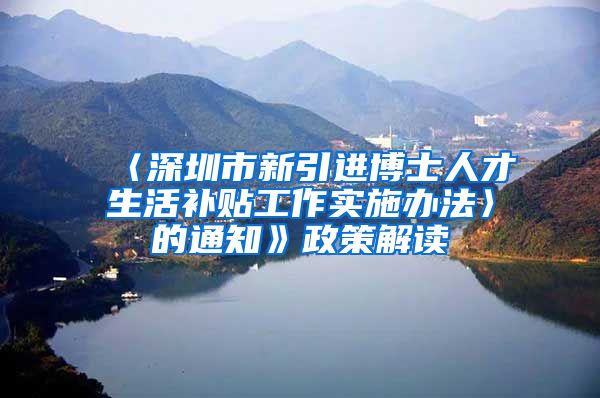 〈深圳市新引进博士人才生活补贴工作实施办法〉的通知》政策解读