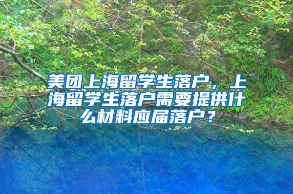 美团上海留学生落户，上海留学生落户需要提供什么材料应届落户？