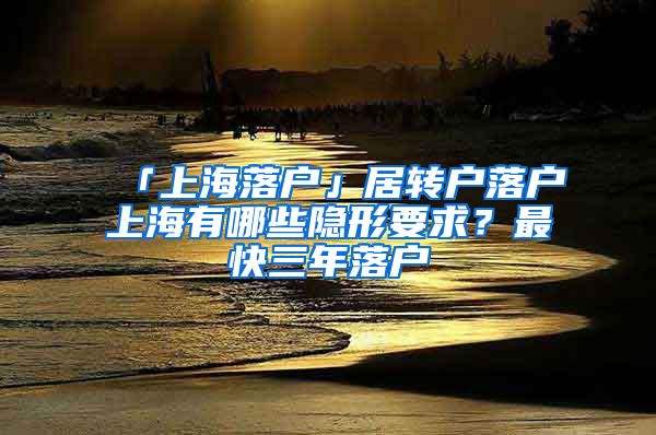 「上海落户」居转户落户上海有哪些隐形要求？最快三年落户