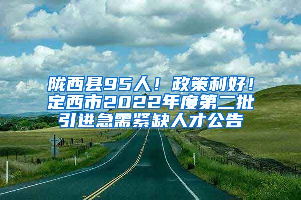 陇西县95人！政策利好！定西市2022年度第二批引进急需紧缺人才公告