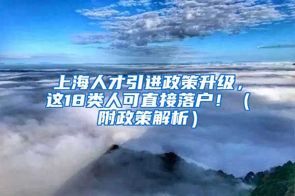 上海人才引进政策升级，这18类人可直接落户！（附政策解析）