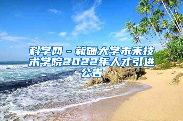 科学网－新疆大学未来技术学院2022年人才引进公告