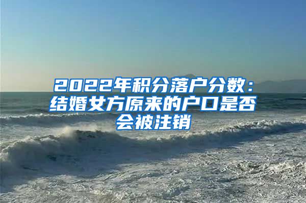 2022年积分落户分数：结婚女方原来的户口是否会被注销