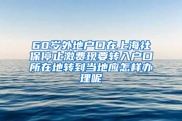 60岁外地户口在上海社保停止激费现要转入户口所在地转到当地应怎样办理呢